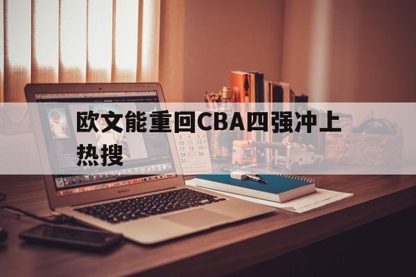 欧文能重回CBA四强冲上热搜(欧文能重回cba四强冲上热搜吗)